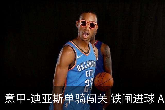 意甲-迪亚斯单骑闯关 铁闸进球 AC米兰2-0胜尤文